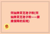 何仙牌灵芝孢子粉(何仙牌灵芝孢子粉——健康保障的实现)
