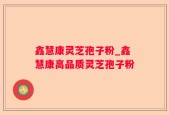 鑫慧康灵芝孢子粉_鑫慧康高品质灵芝孢子粉