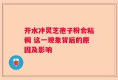 开水冲灵芝孢子粉会粘稠 这一现象背后的原因及影响