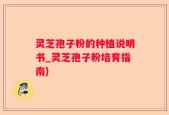 灵芝孢子粉的种植说明书_灵芝孢子粉培育指南)