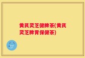 黄芪灵芝健脾茶(黄芪灵芝脾胃保健茶)