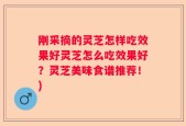 刚采摘的灵芝怎样吃效果好灵芝怎么吃效果好？灵芝美味食谱推荐！)