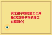 灵芝孢子粉的加工工序是(灵芝孢子粉的加工过程简介)