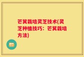 芒箕栽培灵芝技术(灵芝种植技巧：芒箕栽培方法)
