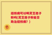 结核病可以喝灵芝孢子粉吗(灵芝孢子粉能否助治结核病？)