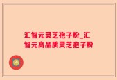 汇智元灵芝孢子粉_汇智元高品质灵芝孢子粉