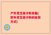 户外灵芝孢子粉采集(野外灵芝孢子粉的收获方式)