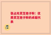 张占光灵芝孢子粉：优质灵芝孢子粉的卓越代表