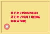 灵芝孢子粉新冠疫苗(灵芝孢子粉用于增强新冠疫苗效果)