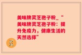 美味牌灵芝孢子粉_“美味牌灵芝孢子粉：提升免疫力，健康生活的天然选择”