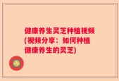 健康养生灵芝种植视频(视频分享：如何种植健康养生的灵芝)