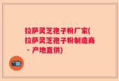 拉萨灵芝孢子粉厂家(拉萨灵芝孢子粉制造商 - 产地直供)