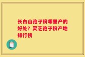 长白山孢子粉哪里产的好处？灵芝孢子粉产地排行榜