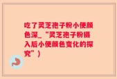 吃了灵芝孢子粉小便颜色深_“灵芝孢子粉摄入后小便颜色变化的探究”)