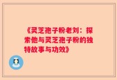 《灵芝孢子粉老刘：探索他与灵芝孢子粉的独特故事与功效》