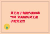 灵芝孢子有副作用和毒性吗 全面解析灵芝孢子的安全性