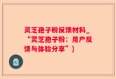 灵芝孢子粉反馈材料_“灵芝孢子粉：用户反馈与体验分享”)