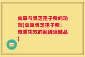 虫草与灵芝孢子粉的功效(虫草灵芝孢子粉：双重功效的超级保健品)