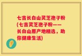七吉长白山灵芝孢子粉(七吉灵芝孢子粉——长白山原产地精选，助你健康生活)
