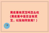 黄皮果有灵芝吗怎么吃(黄皮果中是否含有灵芝，以及如何食用？)