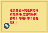 吃灵芝能补钙吃钙片吗有效果吗(灵芝有补钙作用？与钙片哪个更有效？)