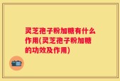 灵芝孢子粉加糖有什么作用(灵芝孢子粉加糖的功效及作用)