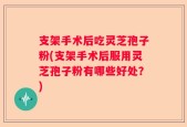 支架手术后吃灵芝孢子粉(支架手术后服用灵芝孢子粉有哪些好处？)
