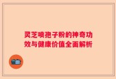 灵芝喷孢子粉的神奇功效与健康价值全面解析