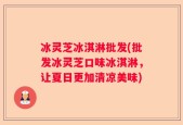 冰灵芝冰淇淋批发(批发冰灵芝口味冰淇淋，让夏日更加清凉美味)