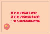 灵芝孢子粉冥玄反应_灵芝孢子粉的冥玄反应：深入探讨其神秘效果
