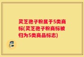 灵芝孢子粉属于5类商标(灵芝孢子粉商标被归为5类商品标志)