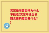 灵芝是老菌类吗为什么不能吃(灵芝不适合长期食用的原因是什么？)