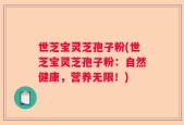 世芝宝灵芝孢子粉(世芝宝灵芝孢子粉：自然健康，营养无限！)