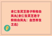 余仁生灵芝孢子粉和白凤丸(余仁生灵芝孢子粉和白凤丸：自然养生之选)