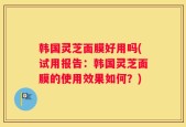 韩国灵芝面膜好用吗(试用报告：韩国灵芝面膜的使用效果如何？)