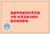 准备怀孕能否吃灵芝孢子粉 吃灵芝孢子粉对备孕有何影响