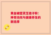 黄金破壁灵芝孢子粉：神奇功效与健康养生的新选择
