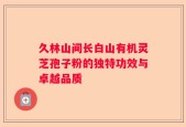 久林山间长白山有机灵芝孢子粉的独特功效与卓越品质