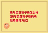 陈年灵芝孢子粉怎么样(陈年灵芝孢子粉的功效及使用方式)