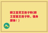 颐之堂灵芝孢子粉(颐之堂菌王孢子粉，强身健体！)