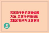 灵芝孢子粉的正确储藏方法_灵芝孢子粉的适宜储存技巧与注意事项
