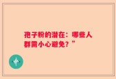 孢子粉的潜在：哪些人群需小心避免？”