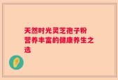 天然时光灵芝孢子粉 营养丰富的健康养生之选