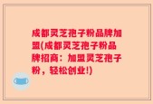 成都灵芝孢子粉品牌加盟(成都灵芝孢子粉品牌招商：加盟灵芝孢子粉，轻松创业!)