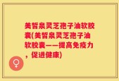 美皙泉灵芝孢子油软胶囊(美皙泉灵芝孢子油软胶囊——提高免疫力，促进健康)
