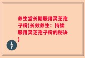 养生堂长期服用灵芝孢子粉(长效养生：持续服用灵芝孢子粉的秘诀)