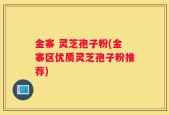 金寨 灵芝孢子粉(金寨区优质灵芝孢子粉推荐)