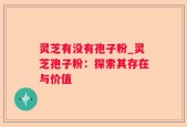 灵芝有没有孢子粉_灵芝孢子粉：探索其存在与价值
