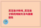 灵芝孢子粉炖_灵芝孢子粉的炖制方法与健康益处
