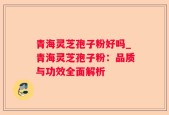 青海灵芝孢子粉好吗_青海灵芝孢子粉：品质与功效全面解析